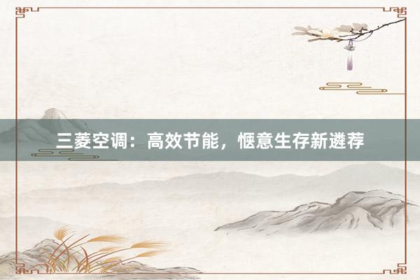 三菱空调：高效节能，惬意生存新遴荐