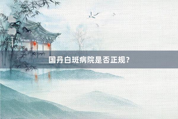 国丹白斑病院是否正规？